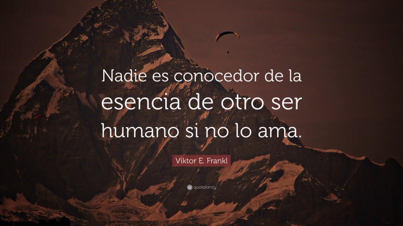 Viktor E. Frankl Quote: “Nadie es conocedor de la esencia de otro ser humano si no lo ama.”