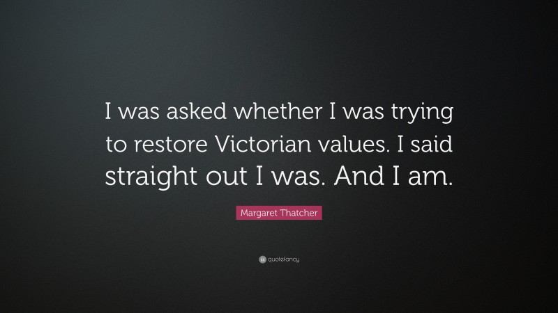 Margaret Thatcher Quote: “I was asked whether I was trying to restore Victorian values. I said straight out I was. And I am.”