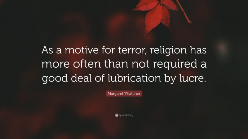Margaret Thatcher Quote: “As a motive for terror, religion has more often than not required a good deal of lubrication by lucre.”