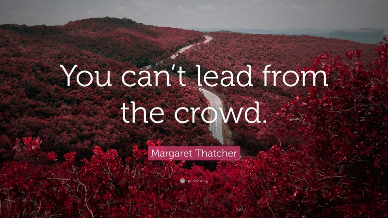 Margaret Thatcher Quote: “You can’t lead from the crowd.”