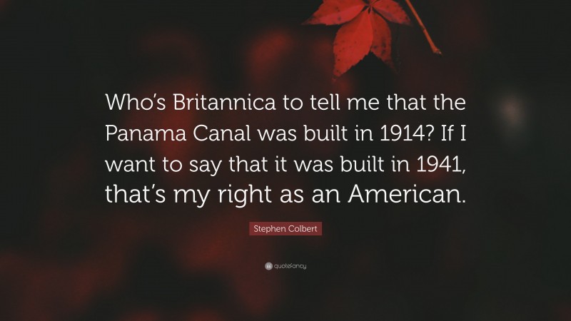 Stephen Colbert Quote: “Who’s Britannica to tell me that the Panama Canal was built in 1914? If I want to say that it was built in 1941, that’s my right as an American.”