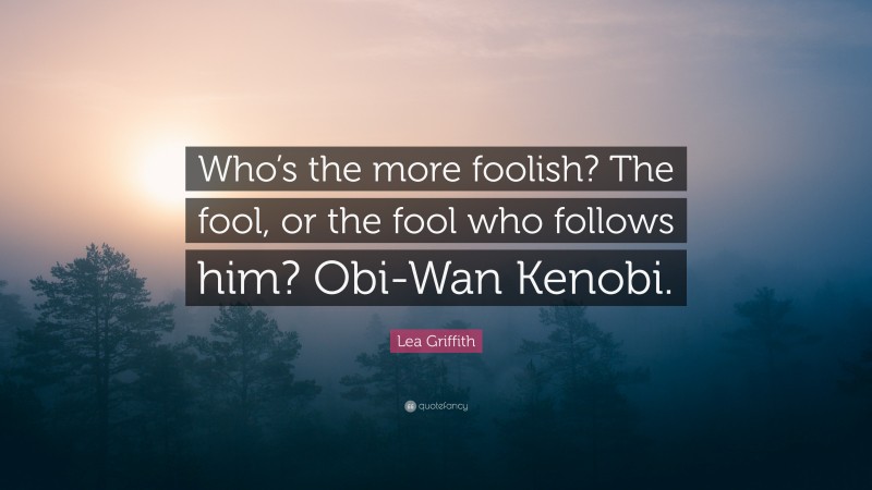Lea Griffith Quote: “Who’s the more foolish? The fool, or the fool who follows him? Obi-Wan Kenobi.”