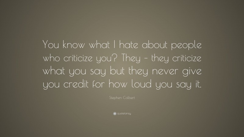 Stephen Colbert Quote: “You know what I hate about people who criticize you? They – they criticize what you say but they never give you credit for how loud you say it.”