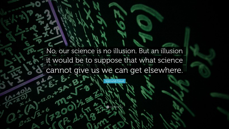 Sigmund Freud Quote: “No, our science is no illusion. But an illusion it would be to suppose that what science cannot give us we can get elsewhere.”
