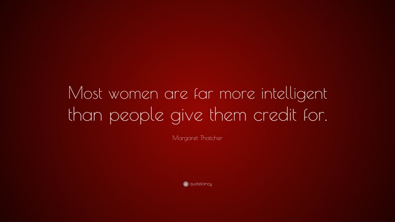 Margaret Thatcher Quote: “Most women are far more intelligent than people give them credit for.”
