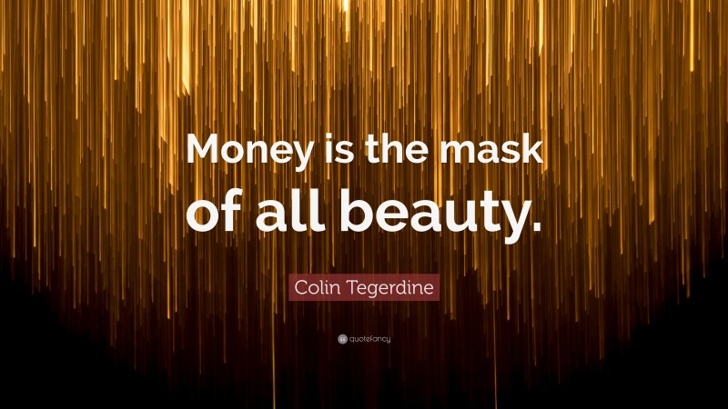 Colin Tegerdine Quote: “Money is the mask of all beauty.”
