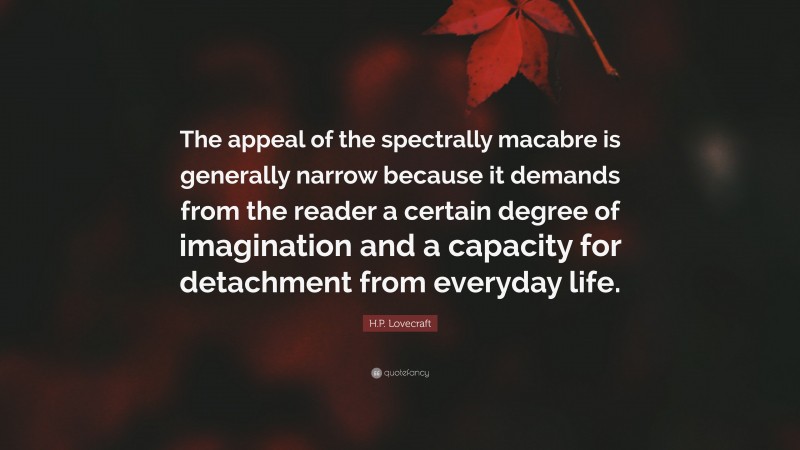 H.P. Lovecraft Quote: “The appeal of the spectrally macabre is generally narrow because it demands from the reader a certain degree of imagination and a capacity for detachment from everyday life.”