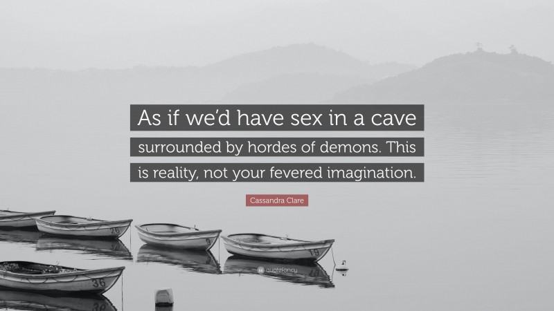 Cassandra Clare Quote: “As if we’d have sex in a cave surrounded by hordes of demons. This is reality, not your fevered imagination.”