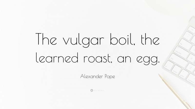 Alexander Pope Quote: “The vulgar boil, the learned roast, an egg.”