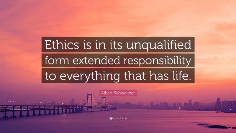 Albert Schweitzer Quote: “Ethics is in its unqualified form extended responsibility to everything that has life.”