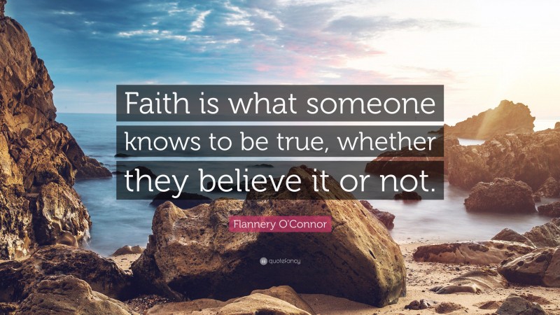 Flannery O'Connor Quote: “Faith is what someone knows to be true, whether they believe it or not.”