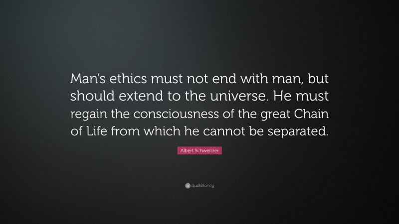 Albert Schweitzer Quote: “Man’s ethics must not end with man, but should extend to the universe. He must regain the consciousness of the great Chain of Life from which he cannot be separated.”