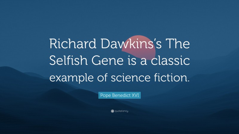 Pope Benedict XVI Quote: “Richard Dawkins’s The Selfish Gene is a classic example of science fiction.”