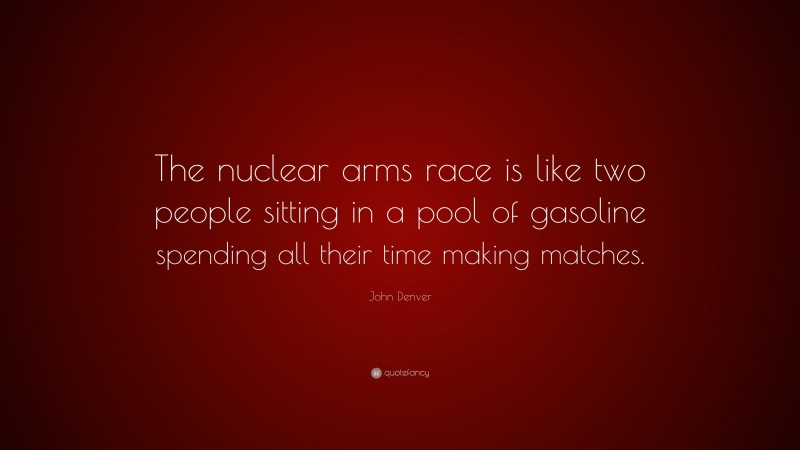John Denver Quote: “The nuclear arms race is like two people sitting in a pool of gasoline spending all their time making matches.”