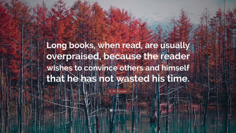 E. M. Forster Quote: “Long books, when read, are usually overpraised, because the reader wishes to convince others and himself that he has not wasted his time.”