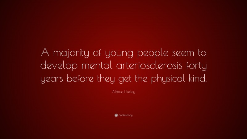 Aldous Huxley Quote: “A majority of young people seem to develop mental arteriosclerosis forty years before they get the physical kind.”