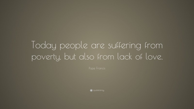 Pope Francis Quote: “Today people are suffering from poverty, but also from lack of love.”