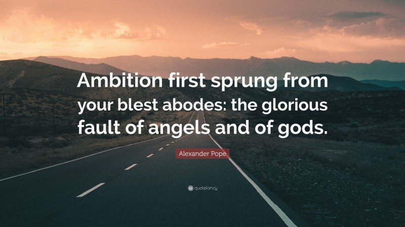 Alexander Pope Quote: “Ambition first sprung from your blest abodes: the glorious fault of angels and of gods.”