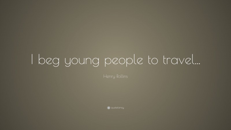 Henry Rollins Quote: “I beg young people to travel...”