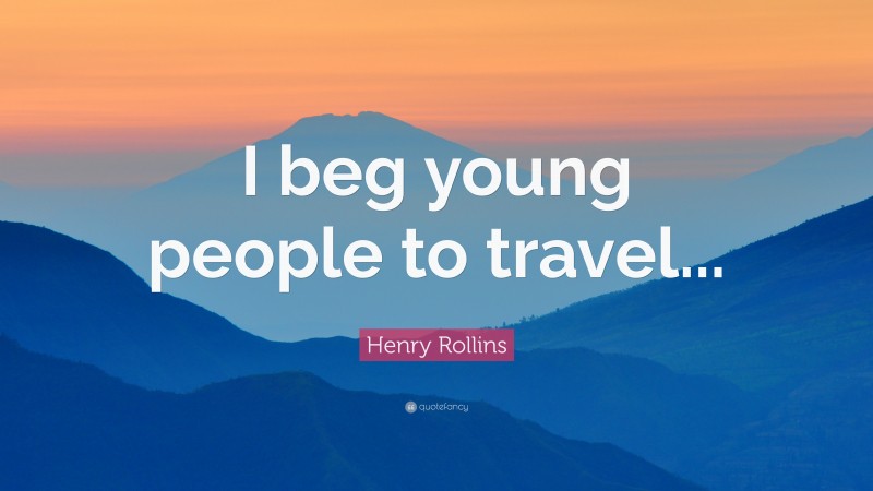 Henry Rollins Quote: “I beg young people to travel...”