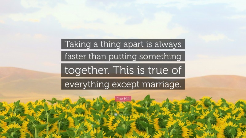 Joe Hill Quote: “Taking a thing apart is always faster than putting something together. This is true of everything except marriage.”
