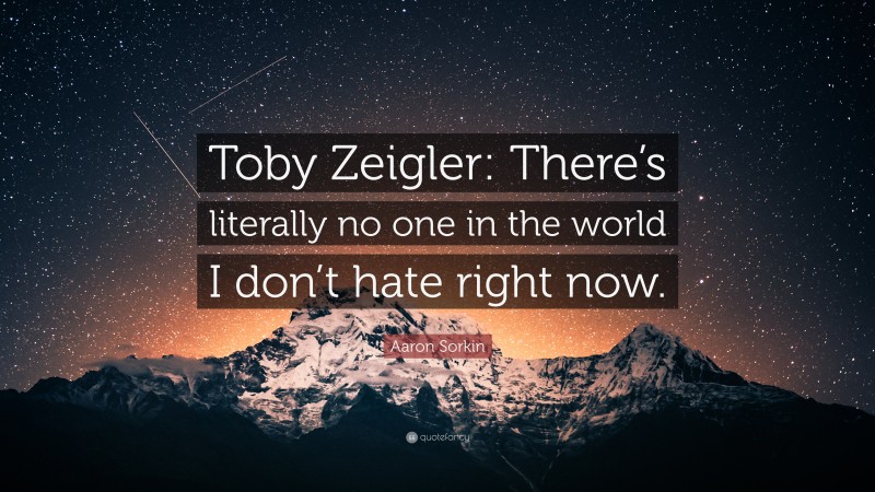 Aaron Sorkin Quote: “Toby Zeigler: There’s literally no one in the world I don’t hate right now.”