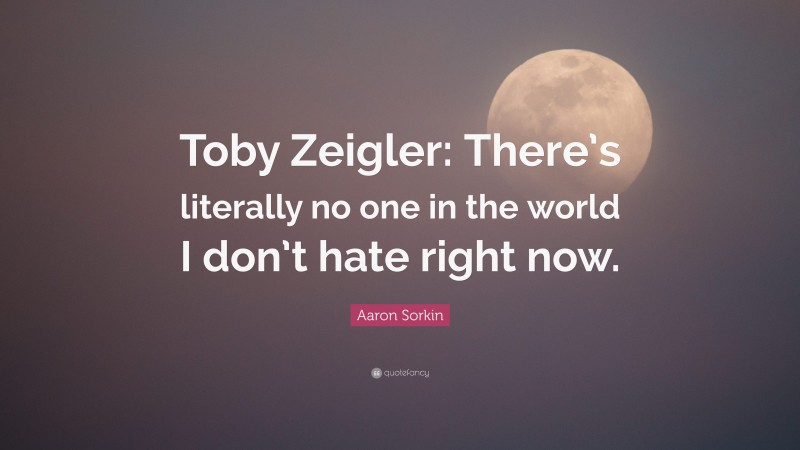 Aaron Sorkin Quote: “Toby Zeigler: There’s literally no one in the world I don’t hate right now.”