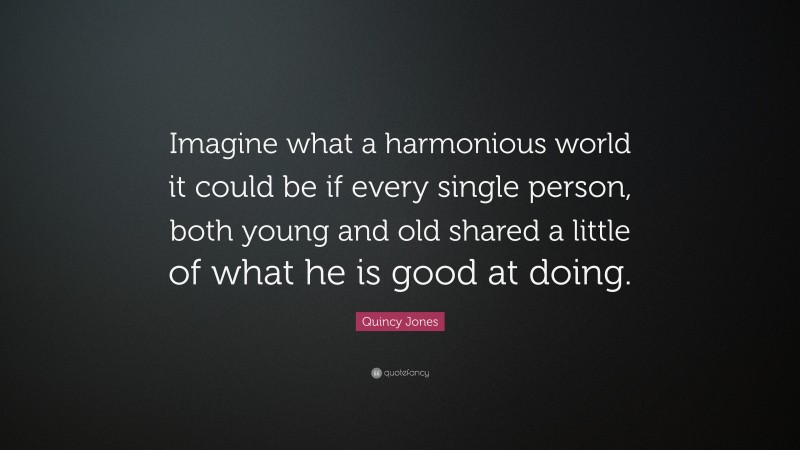 Quincy Jones Quote: “Imagine what a harmonious world it could be if every single person, both young and old shared a little of what he is good at doing.”