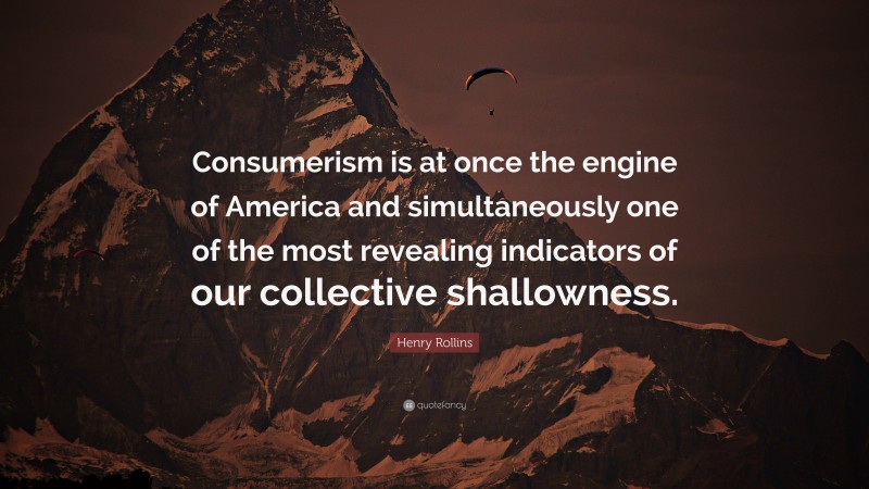 Henry Rollins Quote: “Consumerism is at once the engine of America and simultaneously one of the most revealing indicators of our collective shallowness.”
