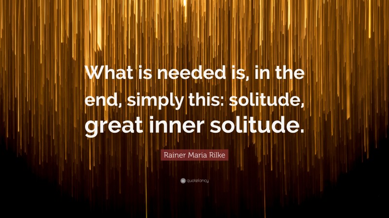 Rainer Maria Rilke Quote: “What is needed is, in the end, simply this: solitude, great inner solitude.”