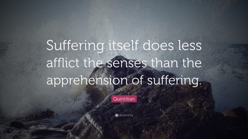Quintilian Quote: “Suffering itself does less afflict the senses than the apprehension of suffering.”