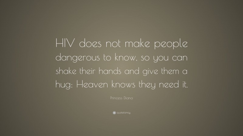 Princess Diana Quote: “HIV does not make people dangerous to know, so you can shake their hands and give them a hug: Heaven knows they need it.”