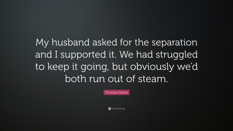 Princess Diana Quote: “My husband asked for the separation and I supported it. We had struggled to keep it going, but obviously we’d both run out of steam.”