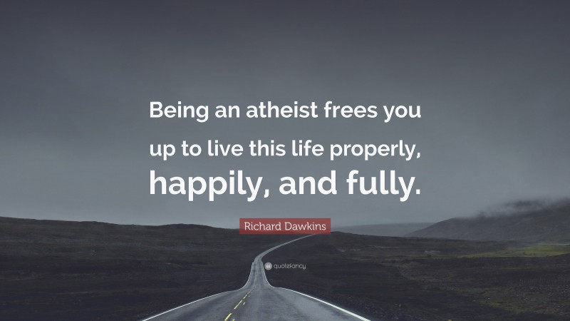Richard Dawkins Quote: “Being an atheist frees you up to live this life properly, happily, and fully.”