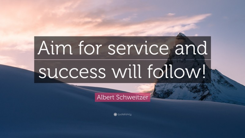 Albert Schweitzer Quote: “Aim for service and success will follow!”