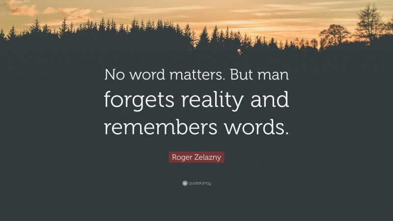 Roger Zelazny Quote: “No word matters. But man forgets reality and remembers words.”
