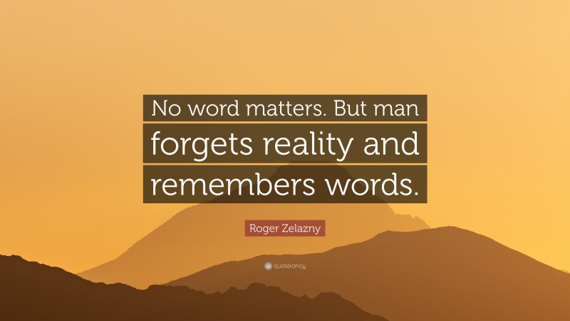 Roger Zelazny Quote: “No word matters. But man forgets reality and remembers words.”