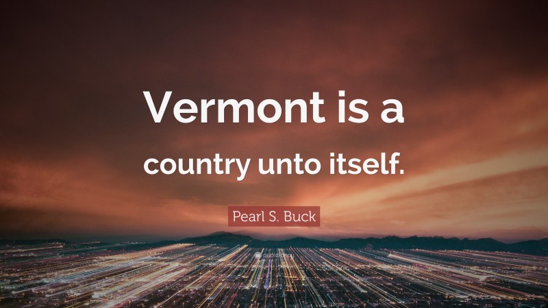 Pearl S. Buck Quote: “Vermont is a country unto itself.”