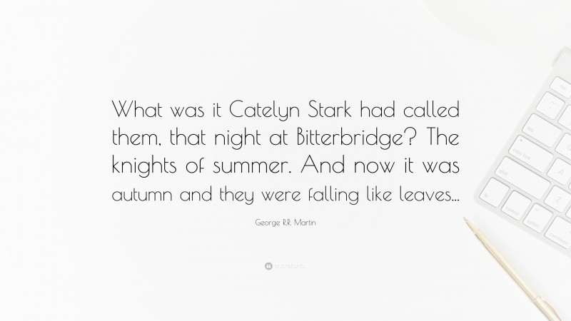 George R.R. Martin Quote: “What was it Catelyn Stark had called them, that night at Bitterbridge? The knights of summer. And now it was autumn and they were falling like leaves...”