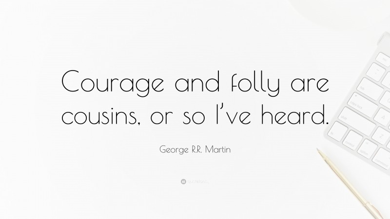 George R.R. Martin Quote: “Courage and folly are cousins, or so I’ve heard.”
