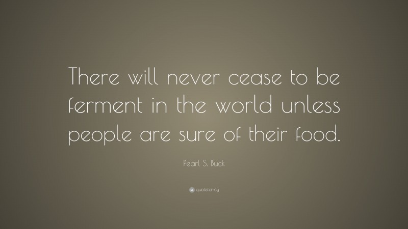 Pearl S. Buck Quote: “There will never cease to be ferment in the world unless people are sure of their food.”