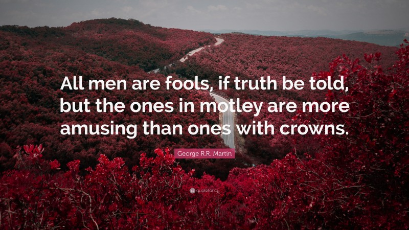 George R.R. Martin Quote: “All men are fools, if truth be told, but the ones in motley are more amusing than ones with crowns.”