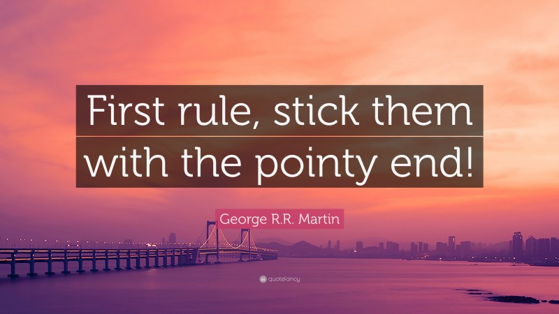 George R.R. Martin Quote: “First rule, stick them with the pointy end!”