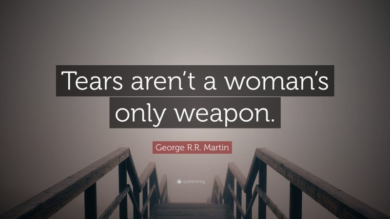 George R.R. Martin Quote: “Tears aren’t a woman’s only weapon.”