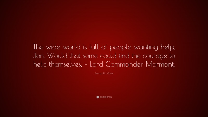 George R.R. Martin Quote: “The wide world is full of people wanting help, Jon. Would that some could find the courage to help themselves. – Lord Commander Mormont.”