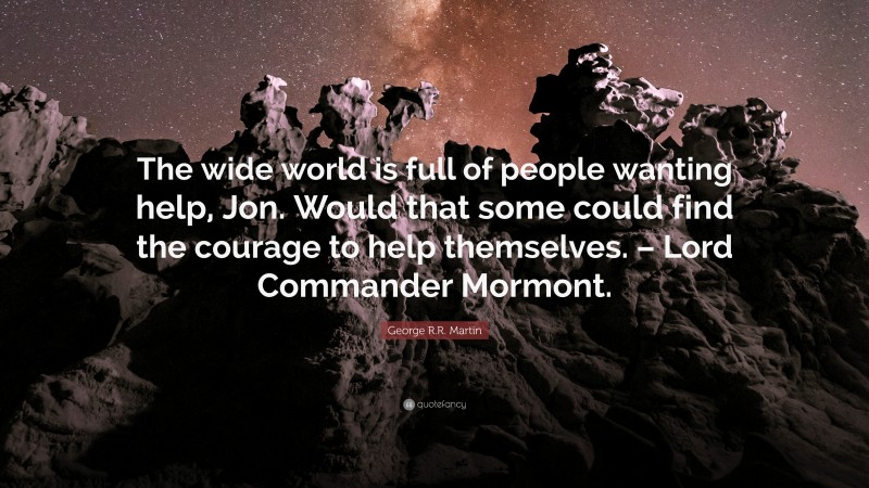 George R.R. Martin Quote: “The wide world is full of people wanting help, Jon. Would that some could find the courage to help themselves. – Lord Commander Mormont.”