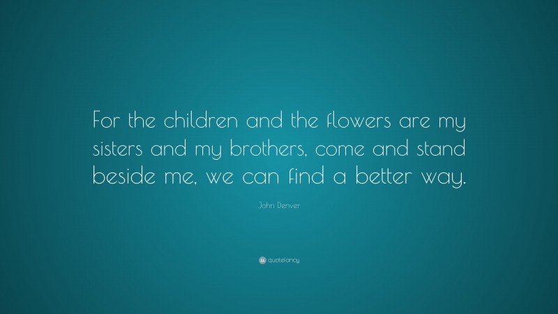 John Denver Quote: “For the children and the flowers are my sisters and my brothers, come and stand beside me, we can find a better way.”