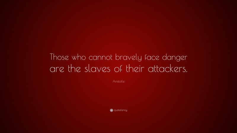 Aristotle Quote: “Those who cannot bravely face danger are the slaves of their attackers.”