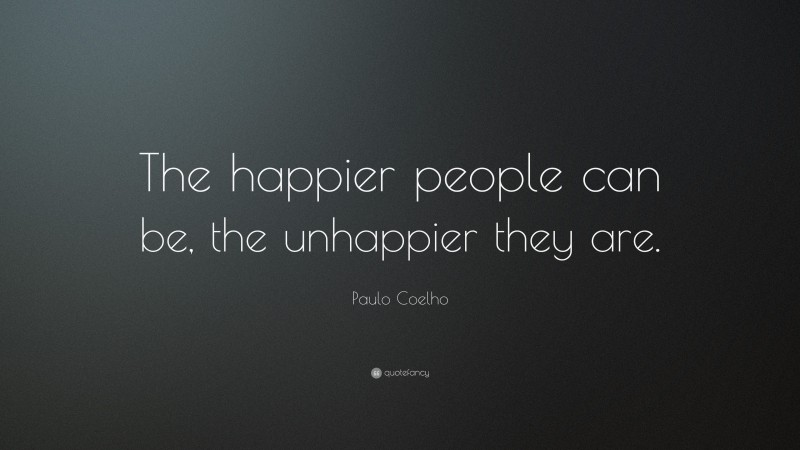 Paulo Coelho Quote: “The happier people can be, the unhappier they are.”
