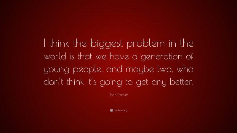 John Denver Quote: “I think the biggest problem in the world is that we have a generation of young people, and maybe two, who don’t think it’s going to get any better.”